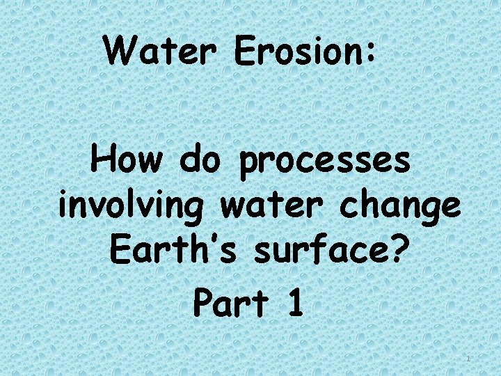 Water Erosion: How do processes involving water change Earth’s surface? Part 1 1 