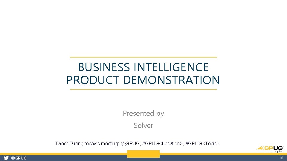 BUSINESS INTELLIGENCE PRODUCT DEMONSTRATION Presented by Solver Tweet During today’s meeting: @GPUG, #GPUG<Location>, #GPUG<Topic>