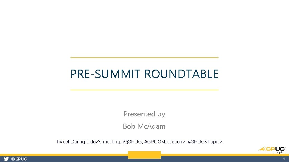 PRE-SUMMIT ROUNDTABLE Presented by Bob Mc. Adam Tweet During today’s meeting: @GPUG, #GPUG<Location>, #GPUG<Topic>