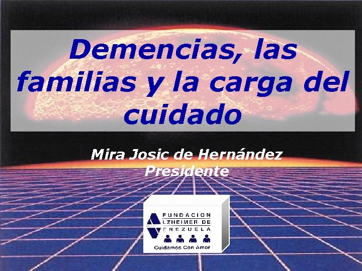 Demencias, las familias y la carga del cuidado Mira Josic de Hernández Presidente 