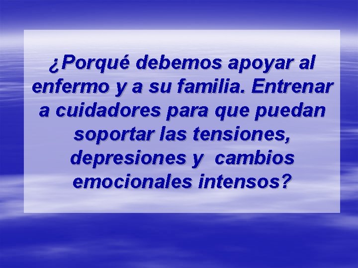 ¿Porqué debemos apoyar al enfermo y a su familia. Entrenar a cuidadores para que