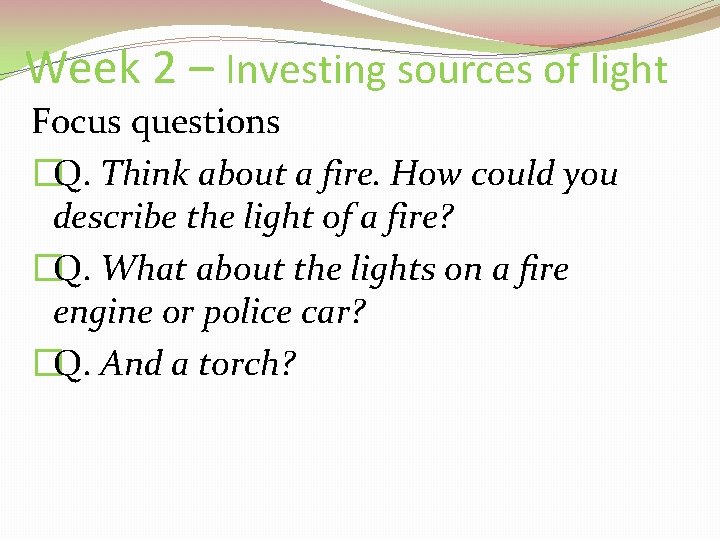 Week 2 – Investing sources of light Focus questions �Q. Think about a fire.