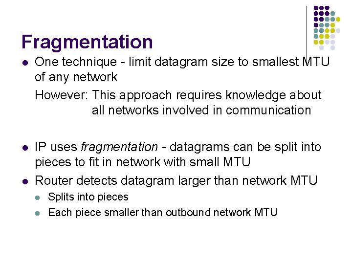 Fragmentation l One technique - limit datagram size to smallest MTU of any network Fragmentation l One technique - limit datagram size to smallest MTU of any network