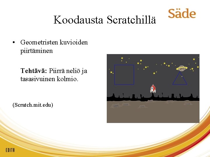 Koodausta Scratchillä • Geometristen kuvioiden piirtäminen Tehtävä: Piirrä neliö ja tasasivuinen kolmio. (Scratch. mit.