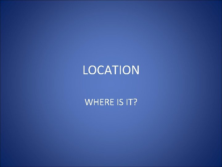 LOCATION WHERE IS IT? 