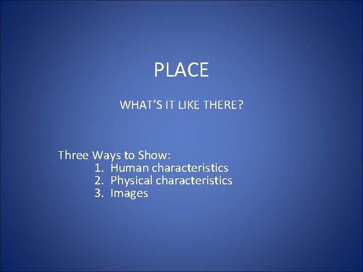 PLACE WHAT’S IT LIKE THERE? Three Ways to Show: 1. Human characteristics 2. Physical