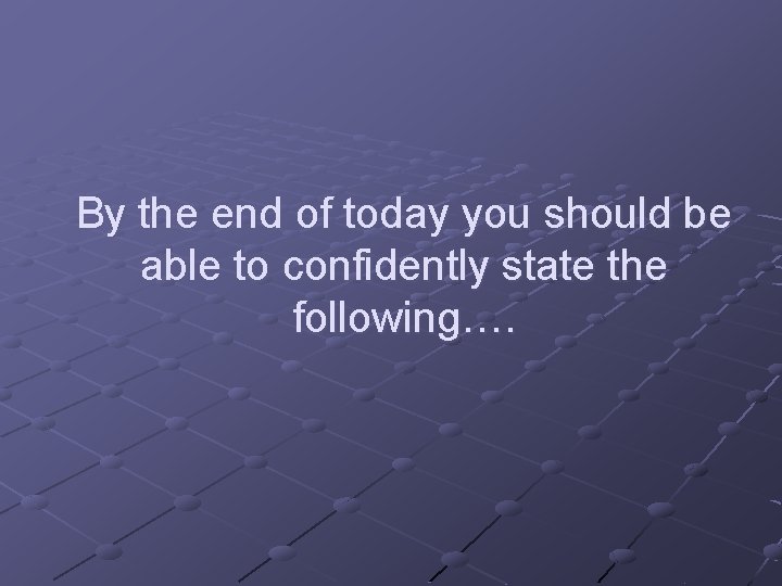By the end of today you should be able to confidently state the following….