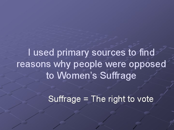 I used primary sources to find reasons why people were opposed to Women’s Suffrage