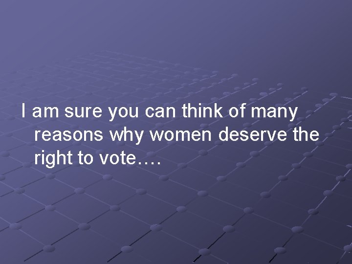 I am sure you can think of many reasons why women deserve the right