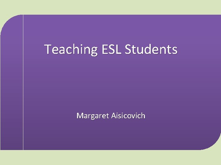 Teaching ESL Students Margaret Aisicovich 