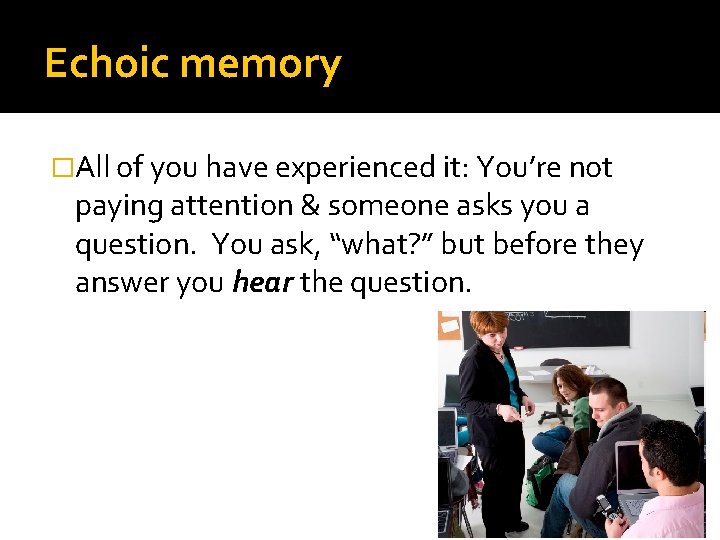 Echoic memory �All of you have experienced it: You’re not paying attention & someone