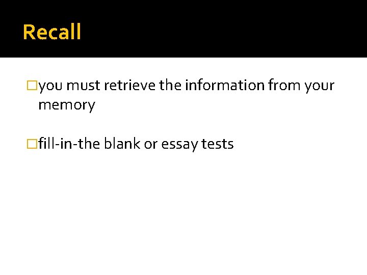 Recall �you must retrieve the information from your memory �fill-in-the blank or essay tests