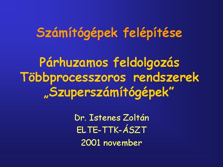 Számítógépek felépítése Párhuzamos feldolgozás Többprocesszoros rendszerek „Szuperszámítógépek” Dr. Istenes Zoltán ELTE-TTK-ÁSZT 2001 november 