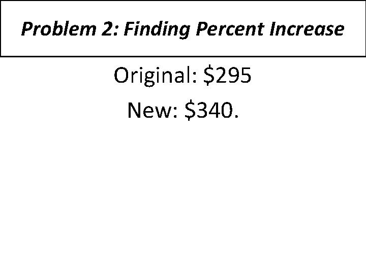 Problem 2: Finding Percent Increase Original: $295 New: $340. 