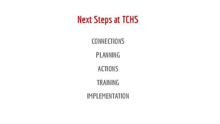 Next Steps at TCHS CONNECTIONS PLANNING ACTIONS TRAINING IMPLEMENTATION 