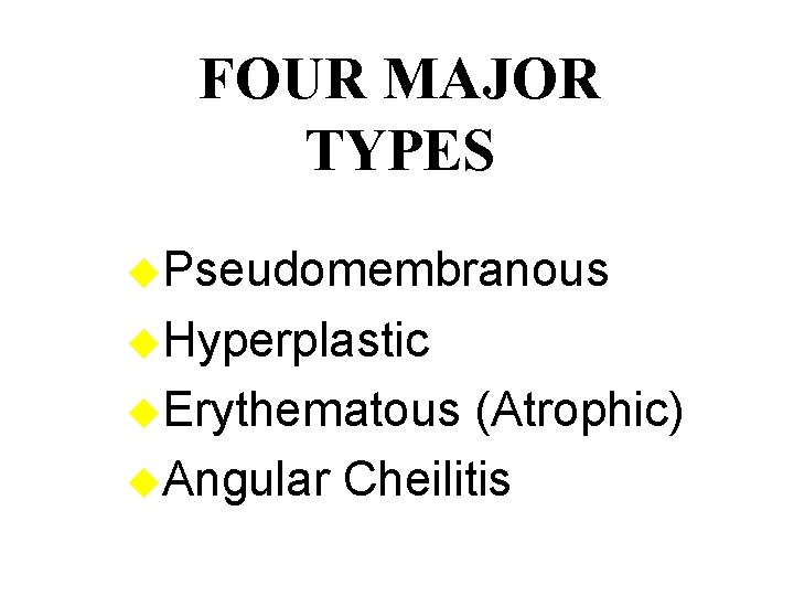 FOUR MAJOR TYPES u. Pseudomembranous u. Hyperplastic u. Erythematous (Atrophic) u. Angular Cheilitis 