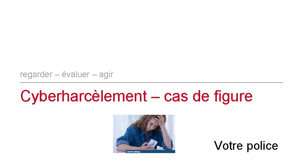 regarder – évaluer – agir Cyberharcèlement – cas de figure Votre police 