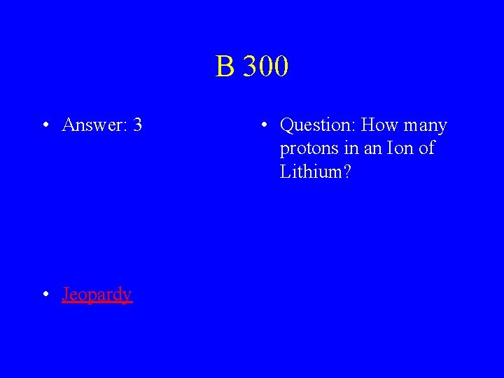 B 300 • Answer: 3 • Jeopardy • Question: How many protons in an