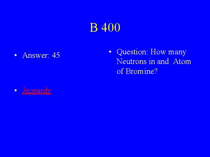 B 400 • Answer: 45 • Jeopardy • Question: How many Neutrons in and