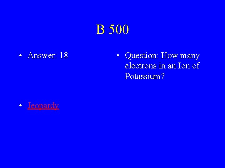 B 500 • Answer: 18 • Jeopardy • Question: How many electrons in an