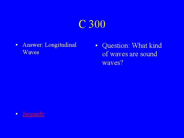 C 300 • Answer: Longitudinal Waves • Jeopardy • Question: What kind of waves