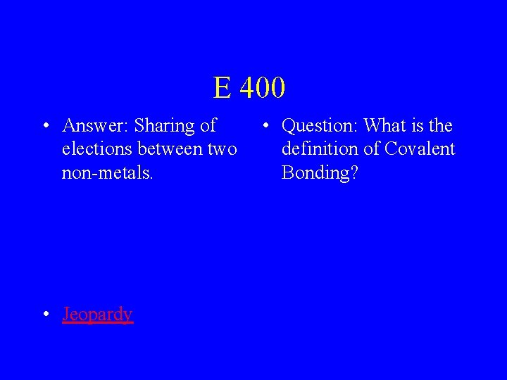 E 400 • Answer: Sharing of elections between two non-metals. • Jeopardy • Question: