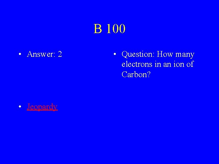 B 100 • Answer: 2 • Jeopardy • Question: How many electrons in an