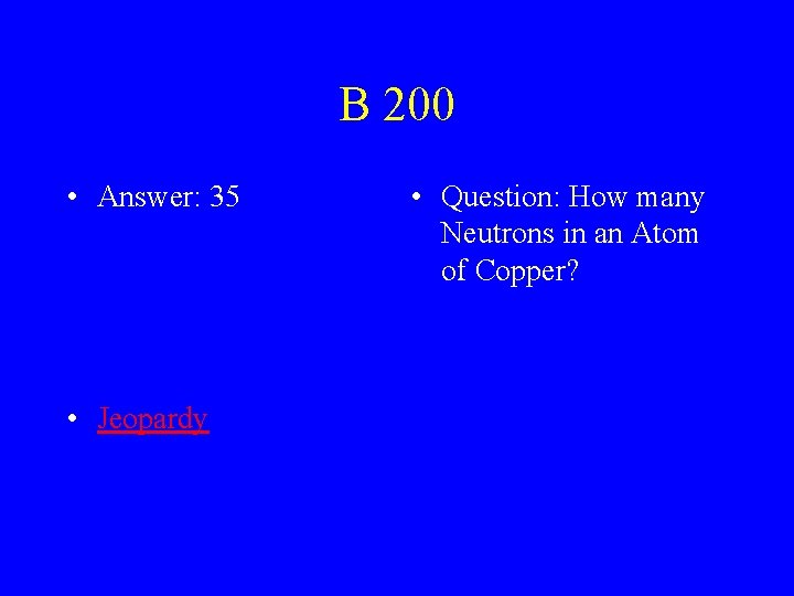 B 200 • Answer: 35 • Jeopardy • Question: How many Neutrons in an