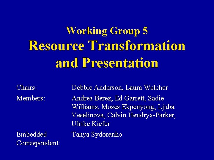 Working Group 5 Resource Transformation and Presentation Chairs: Members: Debbie Anderson, Laura Welcher Andrea