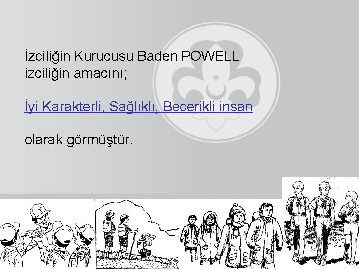 İzciliğin Kurucusu Baden POWELL izciliğin amacını; İyi Karakterli, Sağlıklı, Becerikli insan olarak görmüştür. 