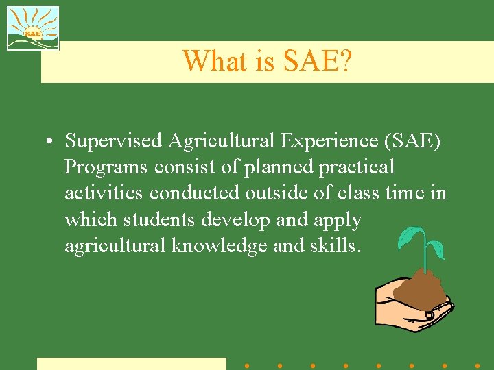 What is SAE? • Supervised Agricultural Experience (SAE) Programs consist of planned practical activities