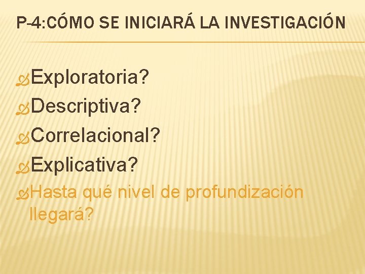 P-4: CÓMO SE INICIARÁ LA INVESTIGACIÓN Exploratoria? Descriptiva? Correlacional? Explicativa? Hasta qué nivel de