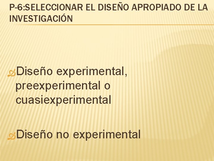 P-6: SELECCIONAR EL DISEÑO APROPIADO DE LA INVESTIGACIÓN Diseño experimental, preexperimental o cuasiexperimental Diseño