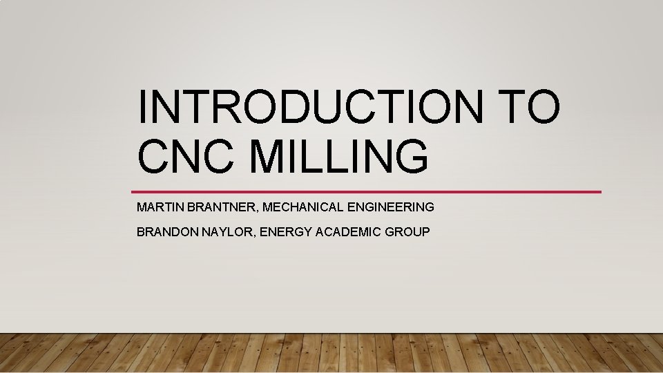 INTRODUCTION TO CNC MILLING MARTIN BRANTNER, MECHANICAL ENGINEERING BRANDON NAYLOR, ENERGY ACADEMIC GROUP 