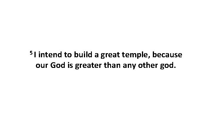5 I intend to build a great temple, because our God is greater than