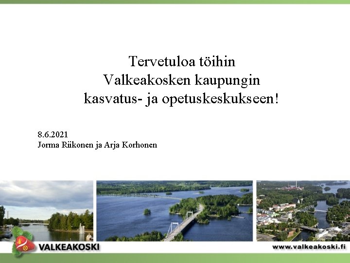 Tervetuloa töihin Valkeakosken kaupungin kasvatus- ja opetuskeskukseen! 8. 6. 2021 Jorma Riikonen ja Arja