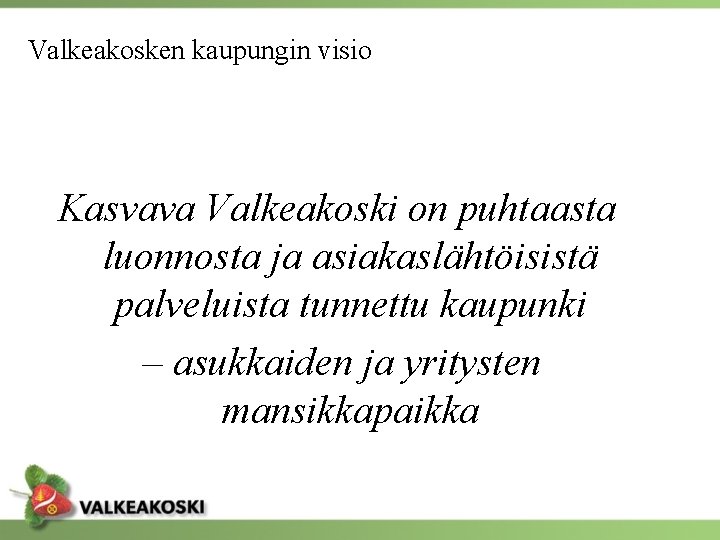 Valkeakosken kaupungin visio Kasvava Valkeakoski on puhtaasta luonnosta ja asiakaslähtöisistä palveluista tunnettu kaupunki –