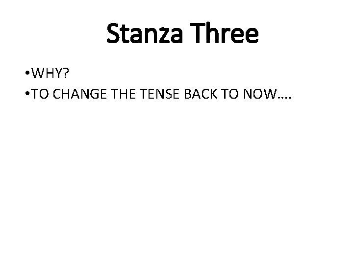 Stanza Three • WHY? • TO CHANGE THE TENSE BACK TO NOW…. 