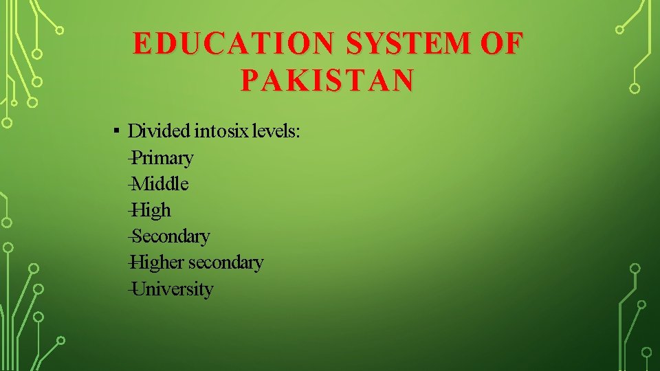 EDUCATION SYSTEM OF PAKISTAN ▪ Divided into six levels: –Primary –Middle –High –Secondary –Higher