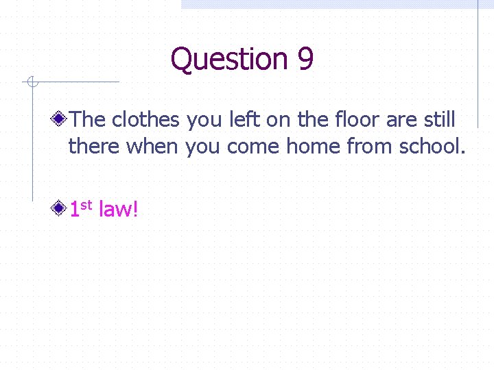 Question 9 The clothes you left on the floor are still there when you