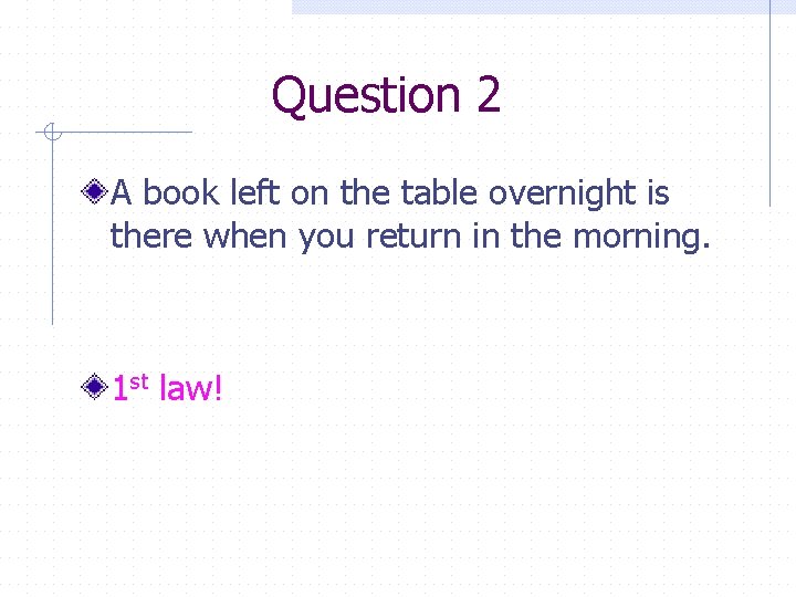 Question 2 A book left on the table overnight is there when you return