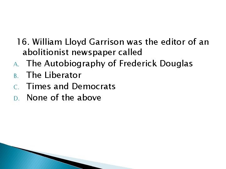 16. William Lloyd Garrison was the editor of an abolitionist newspaper called A. The