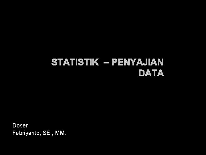 STATISTIK – PENYAJIAN DATA Dosen Febriyanto, SE. , MM. 