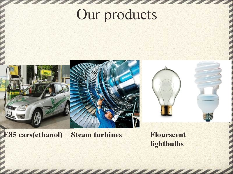 Our products E 85 cars(ethanol) Steam turbines Flourscent lightbulbs 