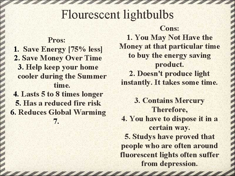 Flourescent lightbulbs Pros: 1. Save Energy [75% less] 2. Save Money Over Time 3.