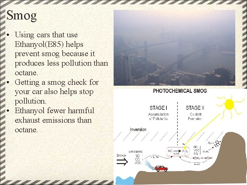 Smog • Using cars that use Ethanyol(E 85) helps prevent smog because it produces