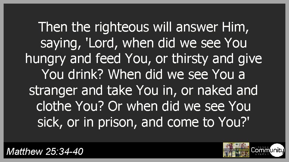 Then the righteous will answer Him, saying, 'Lord, when did we see You hungry