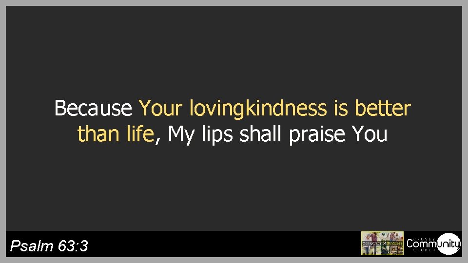 Because Your lovingkindness is better than life, My lips shall praise You Psalm 63: