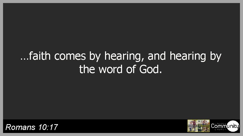 …faith comes by hearing, and hearing by the word of God. Romans 10: 17