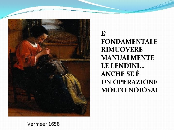 E’ FONDAMENTALE RIMUOVERE MANUALMENTE LE LENDINI… ANCHE SE È UN’OPERAZIONE MOLTO NOIOSA! Vermeer 1658